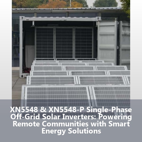 XN5548 & XN5548-P Single-Phase Off-Grid Solar Inverters: Powering Remote Communities with Smart Energy Solutions